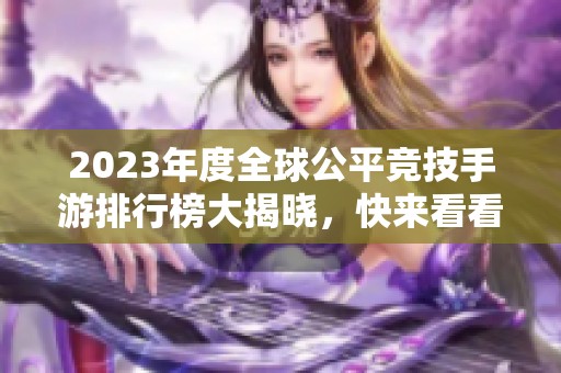 2023年度全球公平竞技手游排行榜大揭晓，快来看看你的最爱！