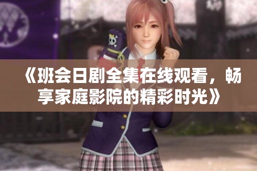 《班会日剧全集在线观看，畅享家庭影院的精彩时光》