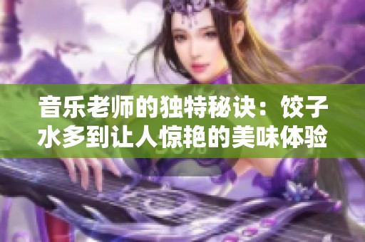 音乐老师的独特秘诀：饺子水多到让人惊艳的美味体验