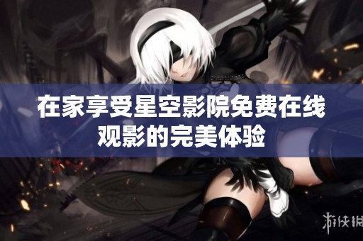 在家享受星空影院免费在线观影的完美体验