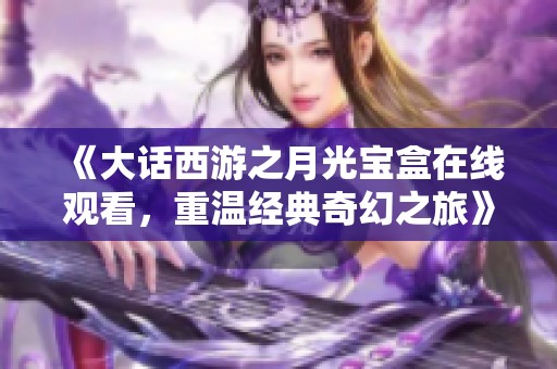 《大话西游之月光宝盒在线观看，重温经典奇幻之旅》