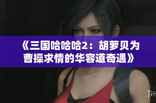 《三国哈哈哈2：胡萝贝为曹操求情的华容道奇遇》