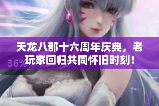 天龙八部十六周年庆典，老玩家回归共同怀旧时刻！