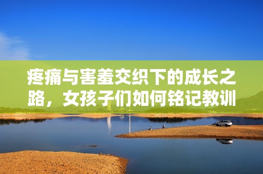 疼痛与害羞交织下的成长之路，女孩子们如何铭记教训