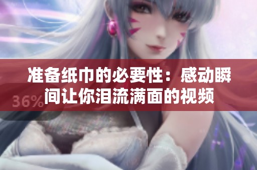 准备纸巾的必要性：感动瞬间让你泪流满面的视频