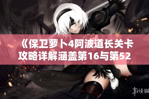 《保卫萝卜4阿波道长关卡攻略详解涵盖第16与第52关》