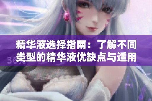 精华液选择指南：了解不同类型的精华液优缺点与适用场景
