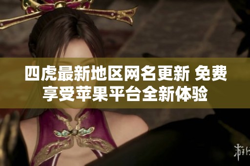 四虎最新地区网名更新 免费享受苹果平台全新体验
