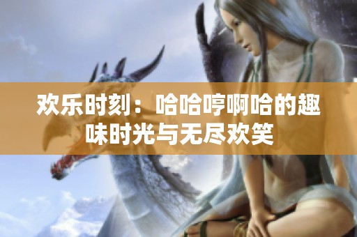 欢乐时刻：哈哈哼啊哈的趣味时光与无尽欢笑