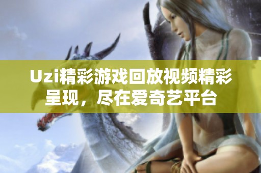 Uzi精彩游戏回放视频精彩呈现，尽在爱奇艺平台