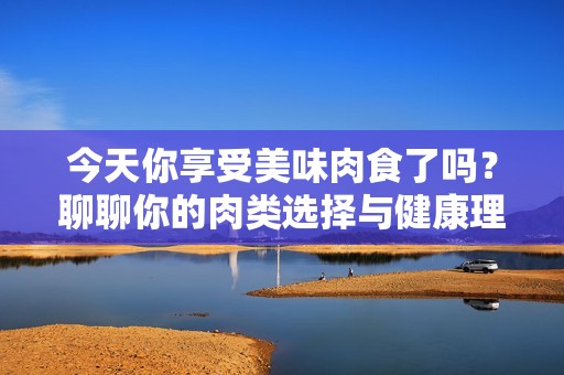 今天你享受美味肉食了吗？聊聊你的肉类选择与健康理念
