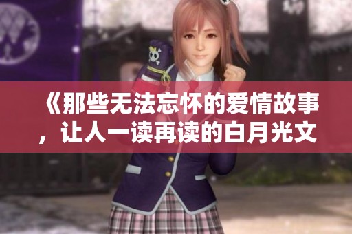 《那些无法忘怀的爱情故事，让人一读再读的白月光文集》