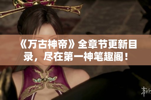 《万古神帝》全章节更新目录，尽在第一神笔趣阁！