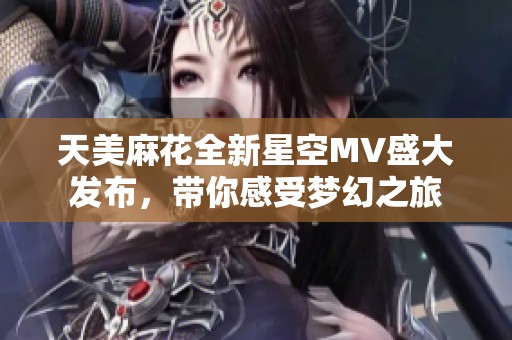 天美麻花全新星空MV盛大发布，带你感受梦幻之旅