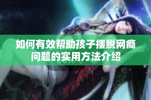 如何有效帮助孩子摆脱网瘾问题的实用方法介绍