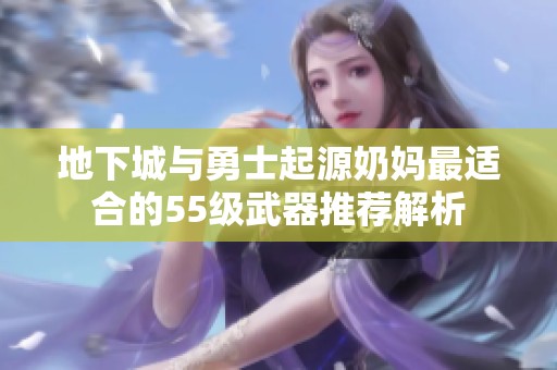 地下城与勇士起源奶妈最适合的55级武器推荐解析