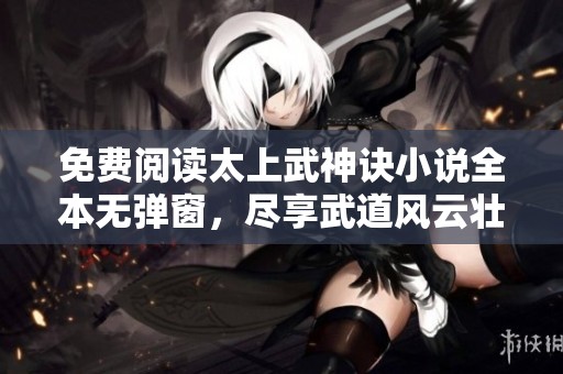 免费阅读太上武神诀小说全本无弹窗，尽享武道风云壮丽人生