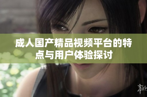 成人国产精品视频平台的特点与用户体验探讨