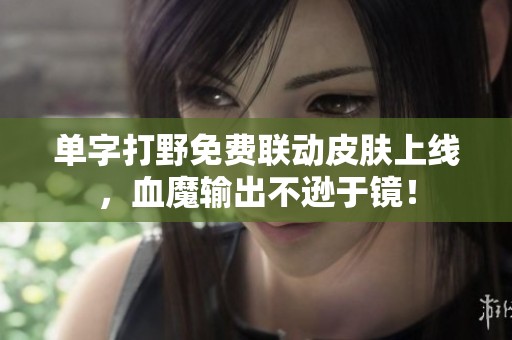 单字打野免费联动皮肤上线，血魔输出不逊于镜！
