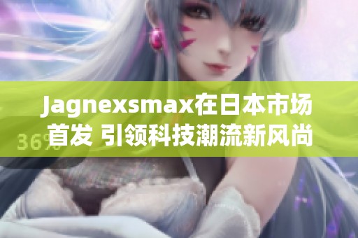 Jagnexsmax在日本市场首发 引领科技潮流新风尚
