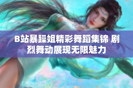 B站暴躁姐精彩舞蹈集锦 剧烈舞动展现无限魅力