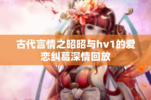 古代言情之昭昭与hv1的爱恋纠葛深情回放