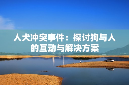 人犬冲突事件：探讨狗与人的互动与解决方案