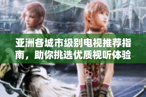 亚洲各城市级别电视推荐指南，助你挑选优质视听体验