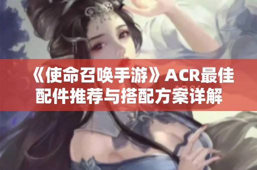 《使命召唤手游》ACR最佳配件推荐与搭配方案详解