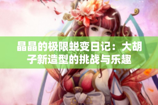 晶晶的极限蜕变日记：大胡子新造型的挑战与乐趣
