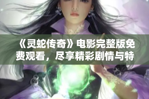 《灵蛇传奇》电影完整版免费观看，尽享精彩剧情与特效盛宴