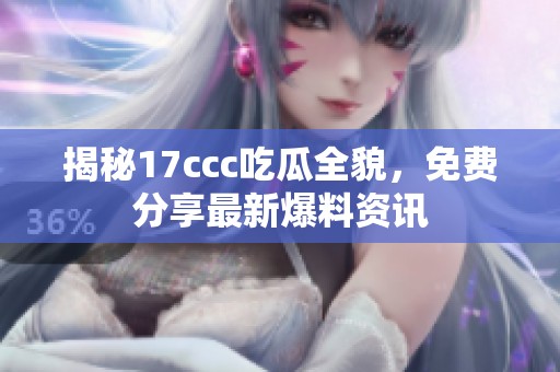 揭秘17ccc吃瓜全貌，免费分享最新爆料资讯