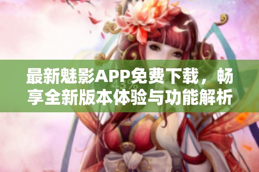 最新魅影APP免费下载，畅享全新版本体验与功能解析