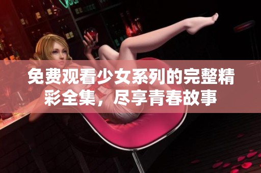 免费观看少女系列的完整精彩全集，尽享青春故事