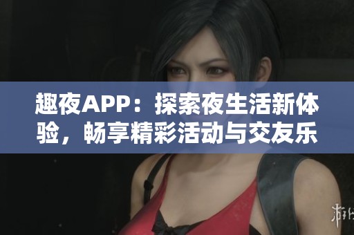 趣夜APP：探索夜生活新体验，畅享精彩活动与交友乐趣