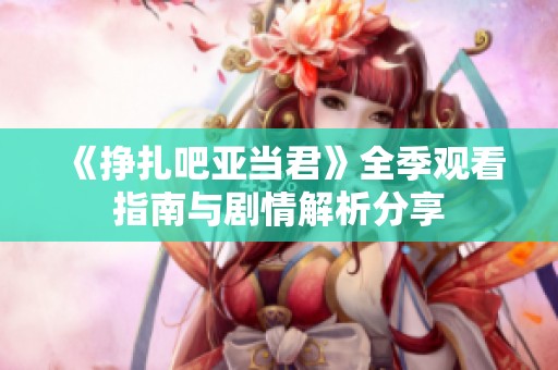 《挣扎吧亚当君》全季观看指南与剧情解析分享