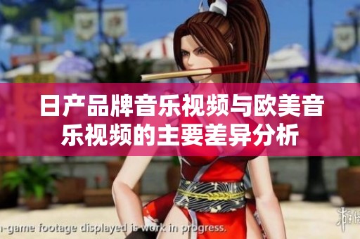 日产品牌音乐视频与欧美音乐视频的主要差异分析