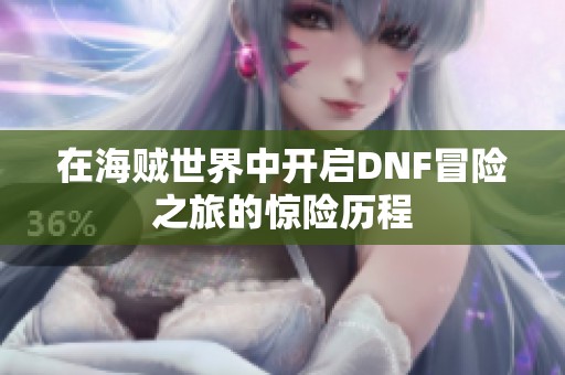 在海贼世界中开启DNF冒险之旅的惊险历程