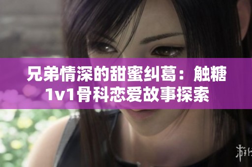 兄弟情深的甜蜜纠葛：触糖1v1骨科恋爱故事探索