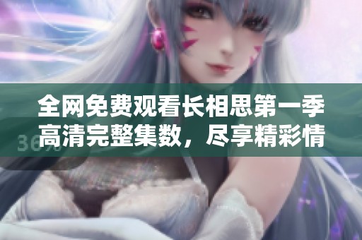 全网免费观看长相思第一季高清完整集数，尽享精彩情节