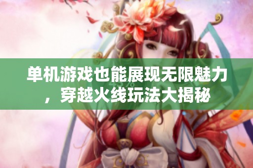 单机游戏也能展现无限魅力，穿越火线玩法大揭秘