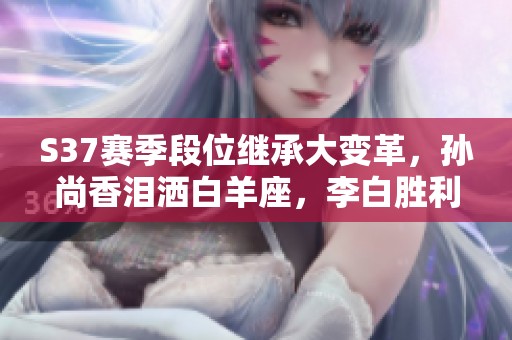 S37赛季段位继承大变革，孙尚香泪洒白羊座，李白胜利欢笑揭秘