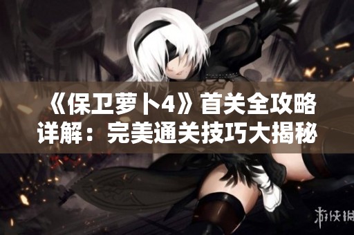 《保卫萝卜4》首关全攻略详解：完美通关技巧大揭秘