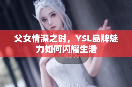 父女情深之时，YSL品牌魅力如何闪耀生活