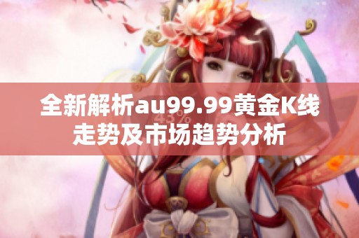 全新解析au99.99黄金K线走势及市场趋势分析