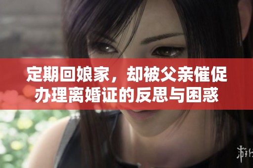 定期回娘家，却被父亲催促办理离婚证的反思与困惑