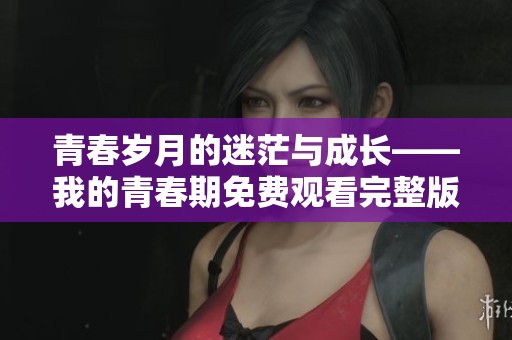 青春岁月的迷茫与成长——我的青春期免费观看完整版
