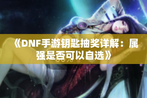 《DNF手游钥匙抽奖详解：属强是否可以自选》