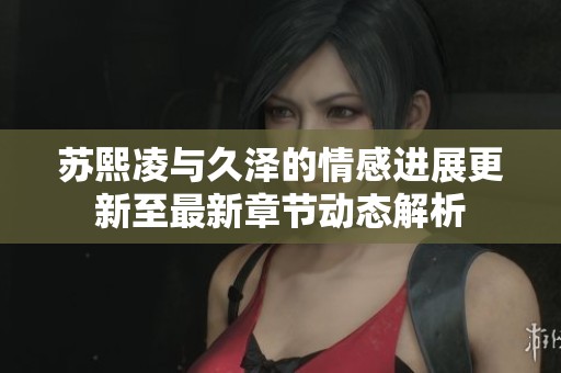 苏熙凌与久泽的情感进展更新至最新章节动态解析