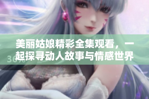 美丽姑娘精彩全集观看，一起探寻动人故事与情感世界